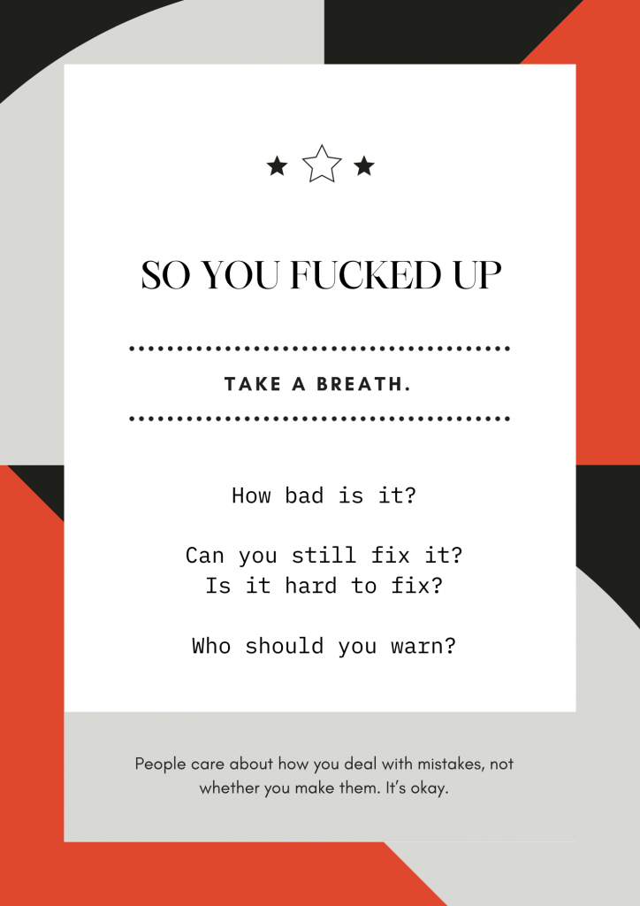 A poster that says « so you fucked up. Take a breath. How bad is it? Can you still fix it? Is it hard to fix? Who should you warn? People care about how you deal with mistakes, not whether you make them. It's okay. »